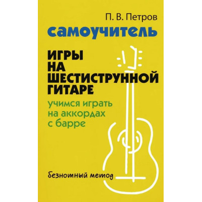 Петров П. Самоучитель игры на шестиструнной гитаре. Учимся играть с барре, издательство "Феникс"