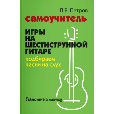 Петров П. Самоучитель игры на шестиструнной гитаре. Подбираем песни на слух, издательство "Феникс"